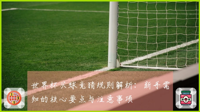 世界杯买球竞猜规则解析：新手需知的核心要点与注意事项