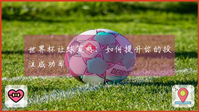 世界杯让球策略：如何提升你的投注成功率