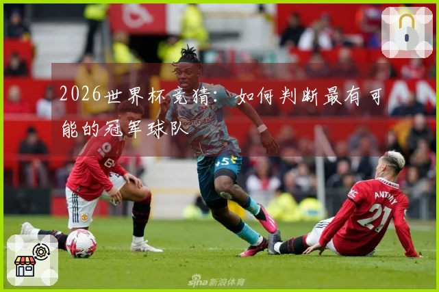 2026世界杯竞猜：如何判断最有可能的冠军球队