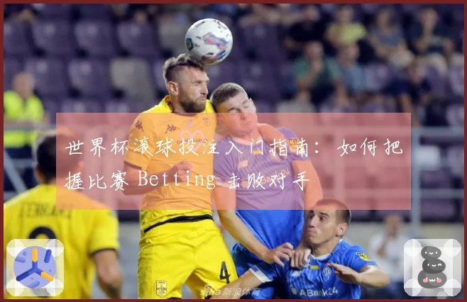 世界杯滚球投注入门指南：如何把握比赛 Betting 击败对手