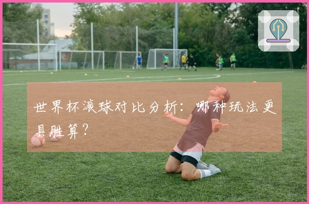 世界杯滚球对比分析：哪种玩法更具胜算？
