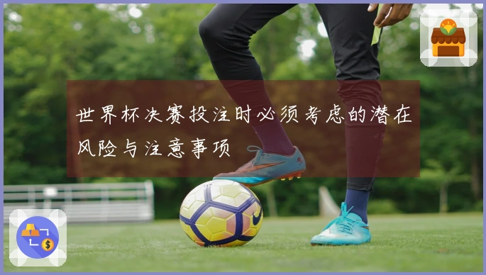 世界杯决赛投注时必须考虑的潜在风险与注意事项