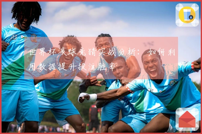 世界杯滚球竞猜实战分析：如何利用数据提升投注胜率