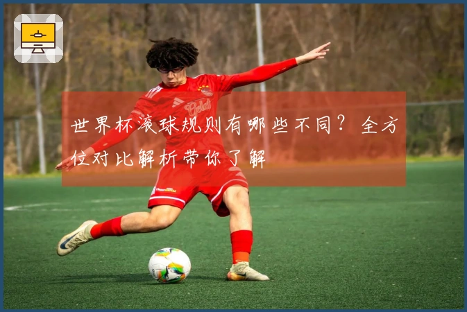 世界杯滚球规则有哪些不同？全方位对比解析带你了解