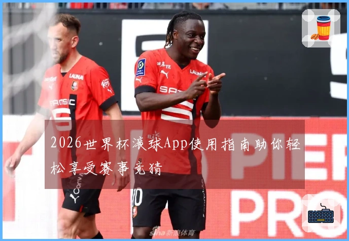 2026世界杯滚球App使用指南助你轻松享受赛事竞猜