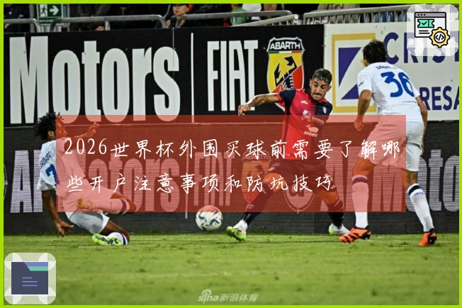 2026世界杯外围买球前需要了解哪些开户注意事项和防坑技巧