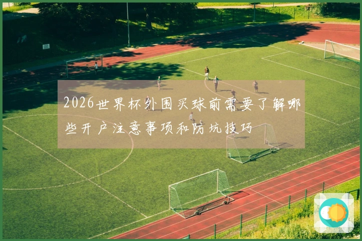 2026世界杯外围买球前需要了解哪些开户注意事项和防坑技巧