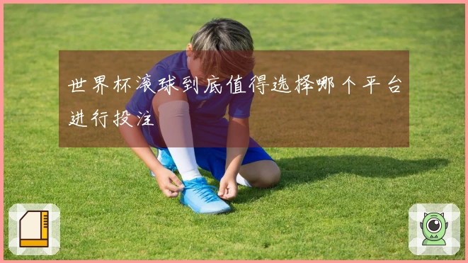 世界杯滚球到底值得选择哪个平台进行投注