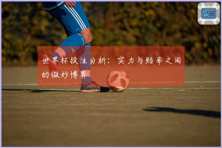 世界杯投注分析：实力与赔率之间的微妙博弈