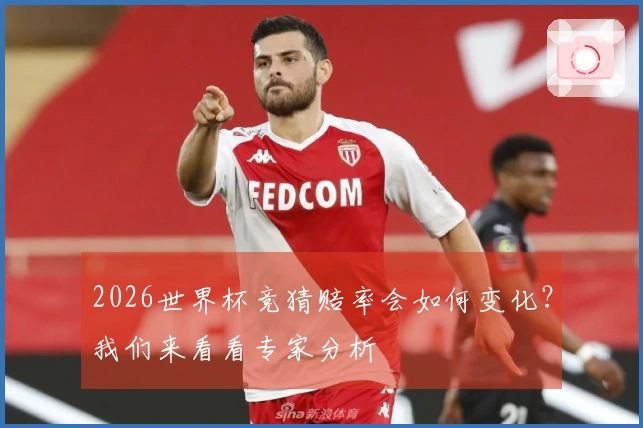 2026世界杯竞猜赔率会如何变化？我们来看看专家分析