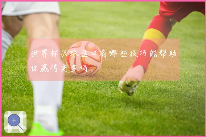 世界杯买球盘口有哪些技巧能帮助你赢得更多吗