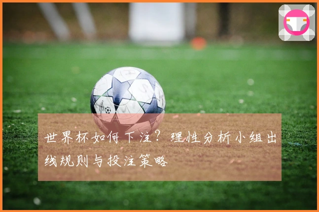 世界杯如何下注？理性分析小组出线规则与投注策略