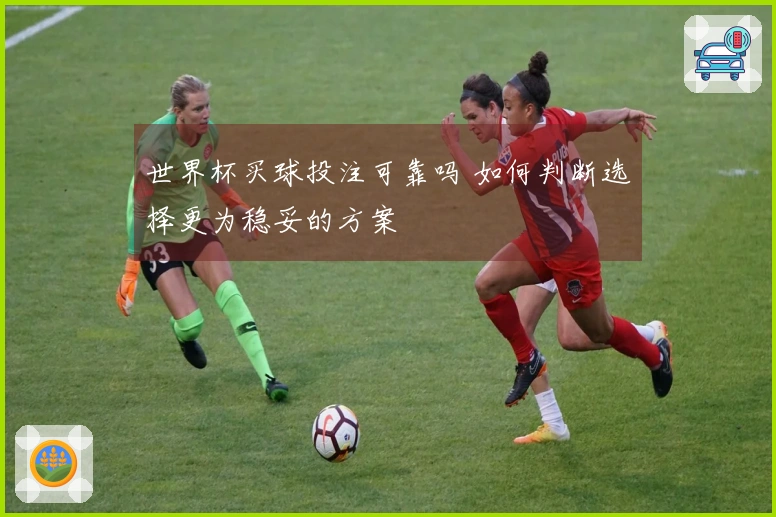 世界杯买球投注可靠吗 如何判断选择更为稳妥的方案