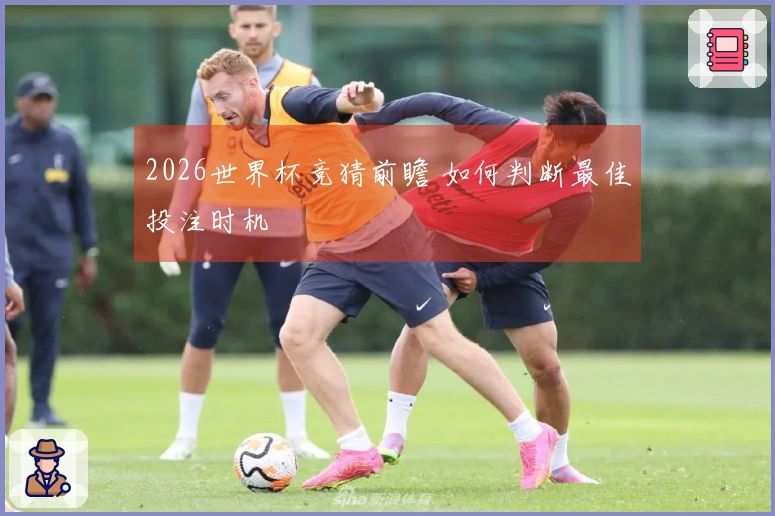 2026世界杯竞猜前瞻 如何判断最佳投注时机