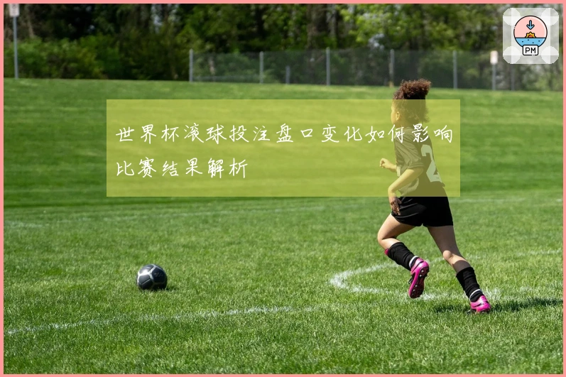 世界杯滚球投注盘口变化如何影响比赛结果解析