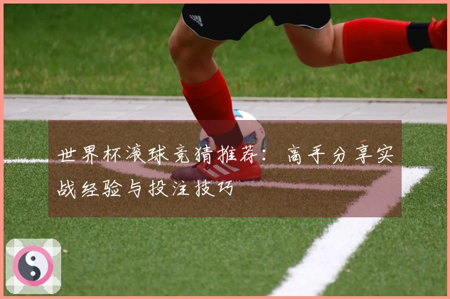 世界杯滚球竞猜推荐：高手分享实战经验与投注技巧