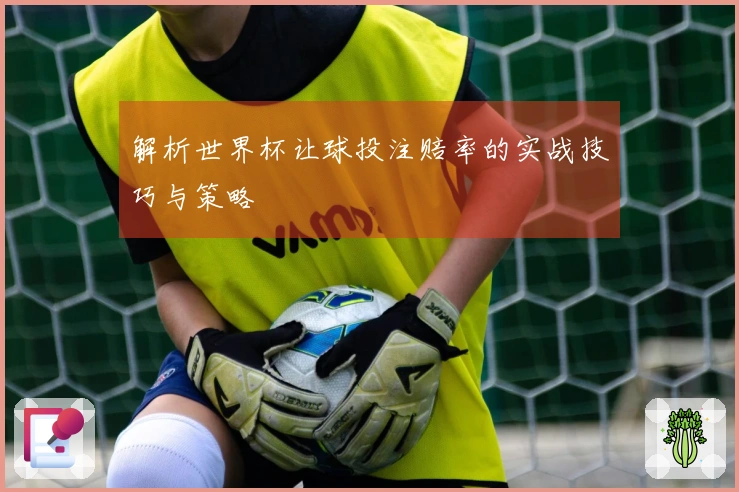 解析世界杯让球投注赔率的实战技巧与策略