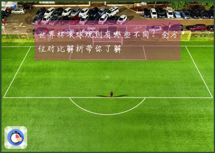 世界杯滚球规则有哪些不同？全方位对比解析带你了解