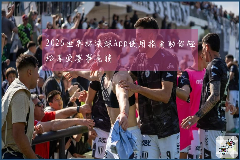 2026世界杯滚球App使用指南助你轻松享受赛事竞猜