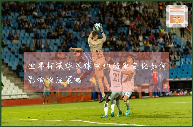 世界杯滚球买球中的赔率变化如何影响投注策略