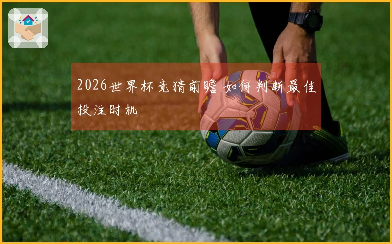 2026世界杯竞猜前瞻 如何判断最佳投注时机