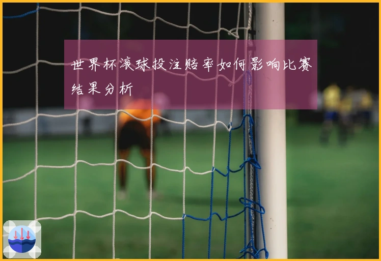 世界杯滚球投注赔率如何影响比赛结果分析