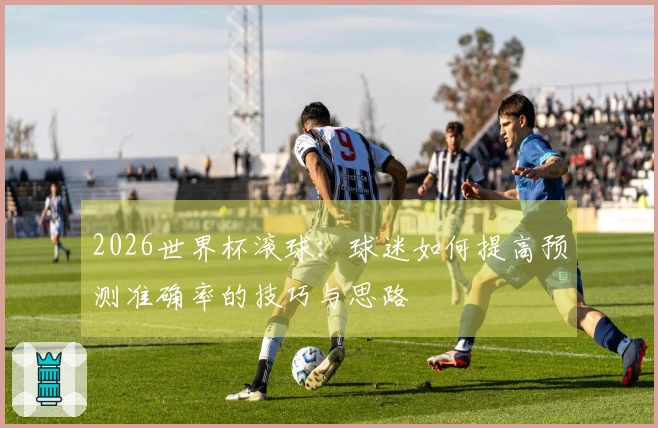 2026世界杯滚球：球迷如何提高预测准确率的技巧与思路