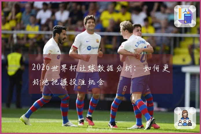 2026世界杯让球数据分析：如何更好地把握投注机会