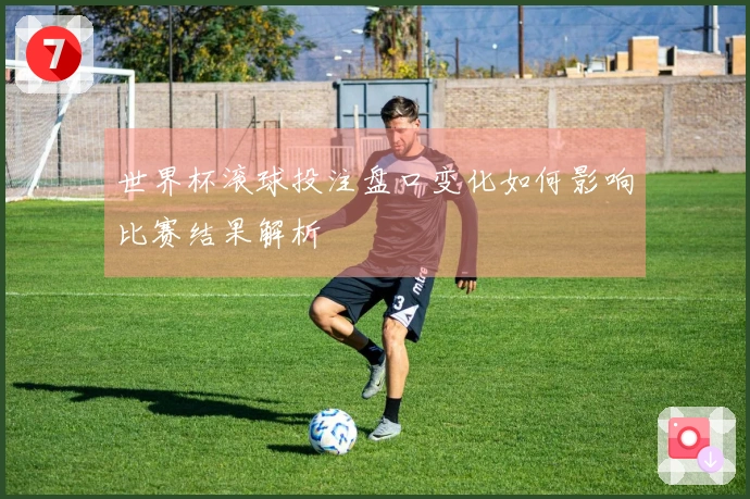 世界杯滚球投注盘口变化如何影响比赛结果解析