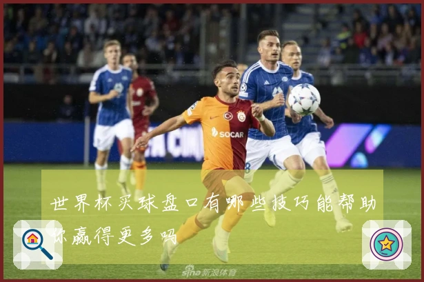 世界杯买球盘口有哪些技巧能帮助你赢得更多吗