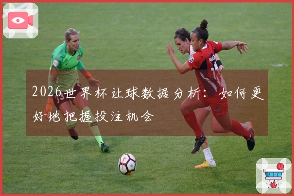 2026世界杯让球数据分析：如何更好地把握投注机会