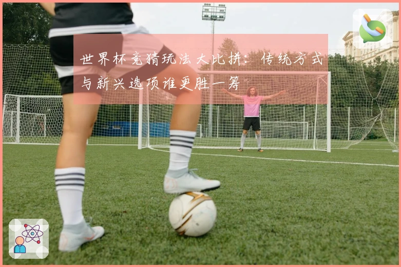 世界杯竞猜玩法大比拼：传统方式与新兴选项谁更胜一筹