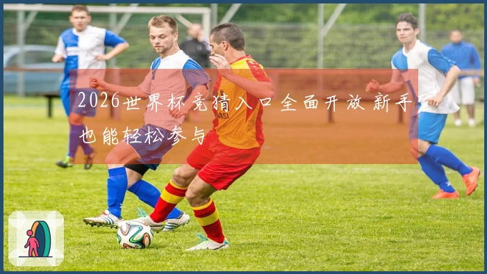 2026世界杯竞猜入口全面开放 新手也能轻松参与