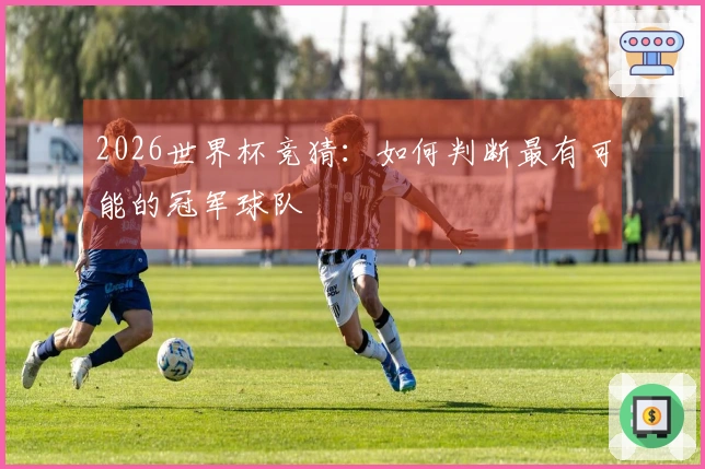 2026世界杯竞猜：如何判断最有可能的冠军球队