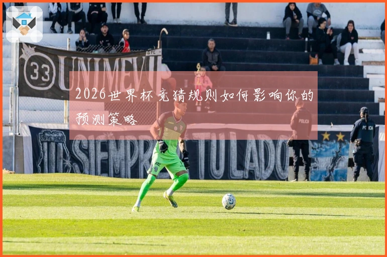 2026世界杯竞猜规则如何影响你的预测策略