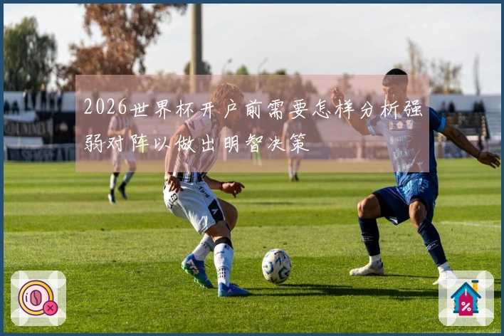 2026世界杯开户前需要怎样分析强弱对阵以做出明智决策